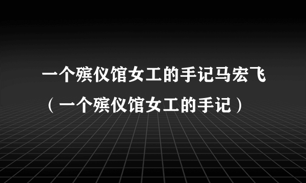 一个殡仪馆女工的手记马宏飞（一个殡仪馆女工的手记）