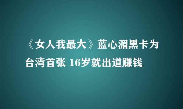 《女人我最大》蓝心湄黑卡为台湾首张 16岁就出道赚钱