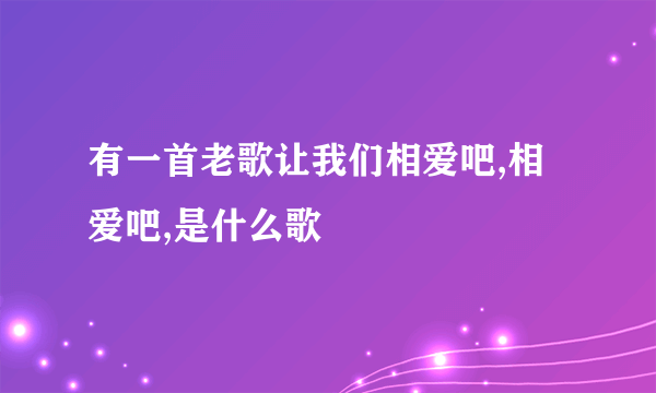 有一首老歌让我们相爱吧,相爱吧,是什么歌