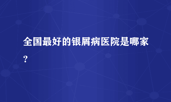 全国最好的银屑病医院是哪家？