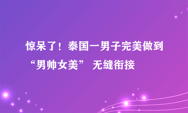 惊呆了！泰国一男子完美做到“男帅女美” 无缝衔接