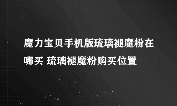 魔力宝贝手机版琉璃褪魔粉在哪买 琉璃褪魔粉购买位置