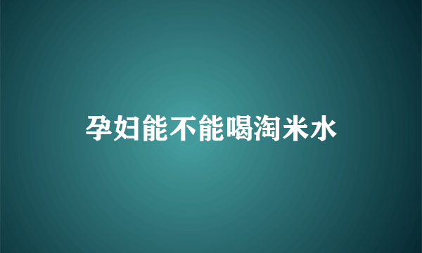 孕妇能不能喝淘米水