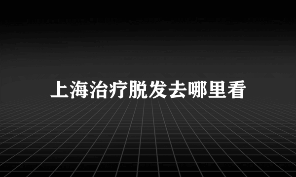 上海治疗脱发去哪里看