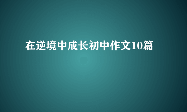 在逆境中成长初中作文10篇