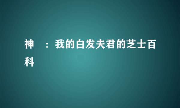 神祇：我的白发夫君的芝士百科