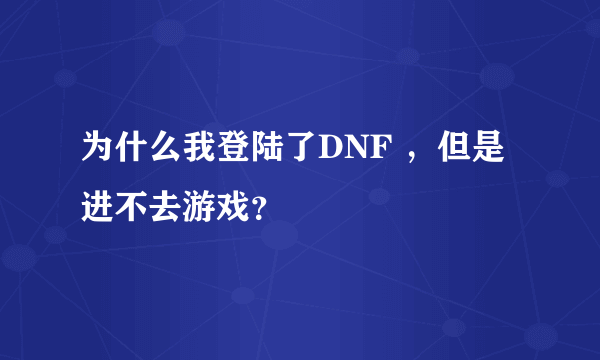 为什么我登陆了DNF ，但是进不去游戏？