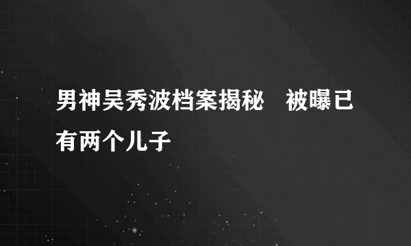 男神吴秀波档案揭秘   被曝已有两个儿子