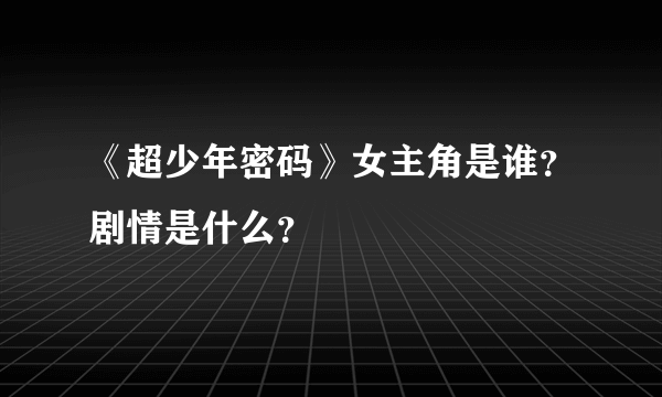 《超少年密码》女主角是谁？剧情是什么？