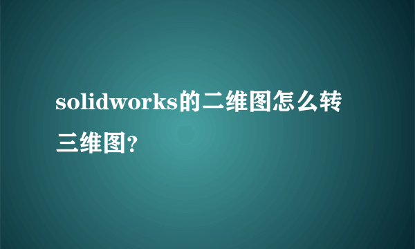 solidworks的二维图怎么转三维图？