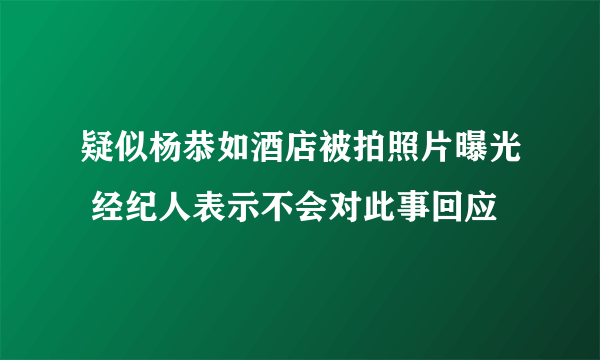 疑似杨恭如酒店被拍照片曝光 经纪人表示不会对此事回应