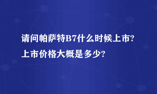 请问帕萨特B7什么时候上市?上市价格大概是多少?