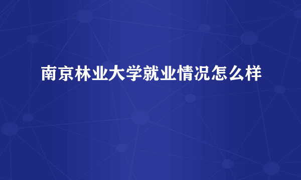 南京林业大学就业情况怎么样