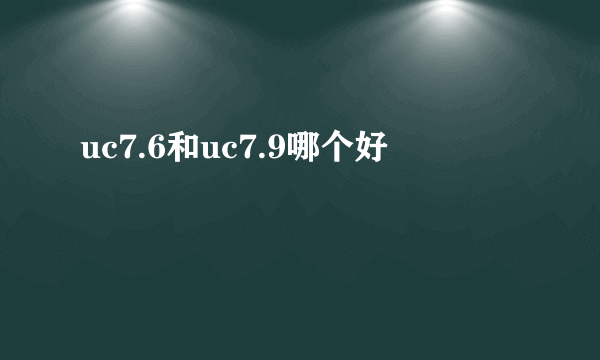 uc7.6和uc7.9哪个好