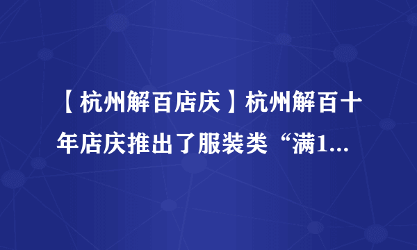 【杭州解百店庆】杭州解百十年店庆推出了服装类“满100减5...