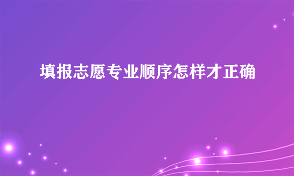 填报志愿专业顺序怎样才正确