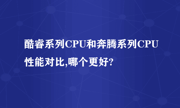 酷睿系列CPU和奔腾系列CPU性能对比,哪个更好?