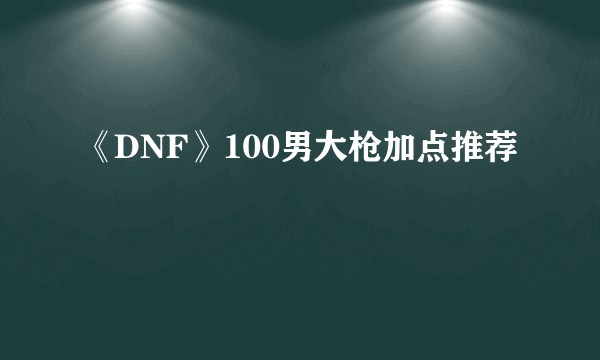 《DNF》100男大枪加点推荐