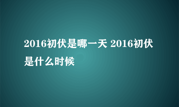 2016初伏是哪一天 2016初伏是什么时候