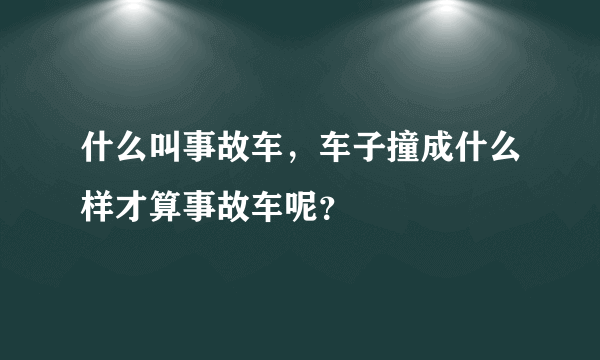 什么叫事故车，车子撞成什么样才算事故车呢？