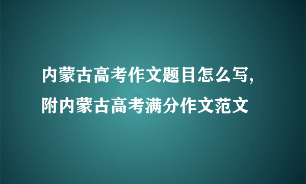 内蒙古高考作文题目怎么写,附内蒙古高考满分作文范文