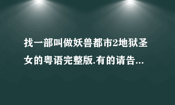 找一部叫做妖兽都市2地狱圣女的粤语完整版.有的请告诉我.非常感谢!