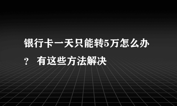 银行卡一天只能转5万怎么办？ 有这些方法解决