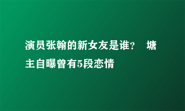 演员张翰的新女友是谁？  塘主自曝曾有5段恋情