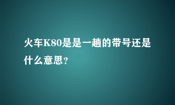 火车K80是是一趟的带号还是什么意思？