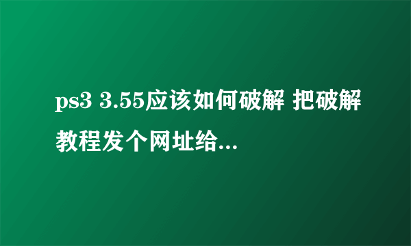 ps3 3.55应该如何破解 把破解教程发个网址给我，最好简洁点！