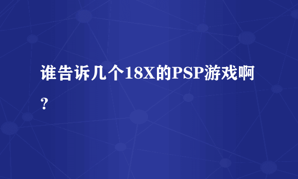 谁告诉几个18X的PSP游戏啊？