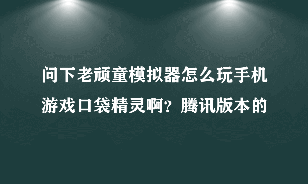 问下老顽童模拟器怎么玩手机游戏口袋精灵啊？腾讯版本的