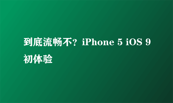 到底流畅不？iPhone 5 iOS 9初体验