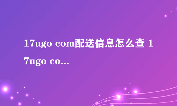 17ugo com配送信息怎么查 17ugo com配送信息怎么查