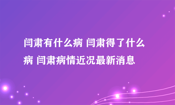 闫肃有什么病 闫肃得了什么病 闫肃病情近况最新消息