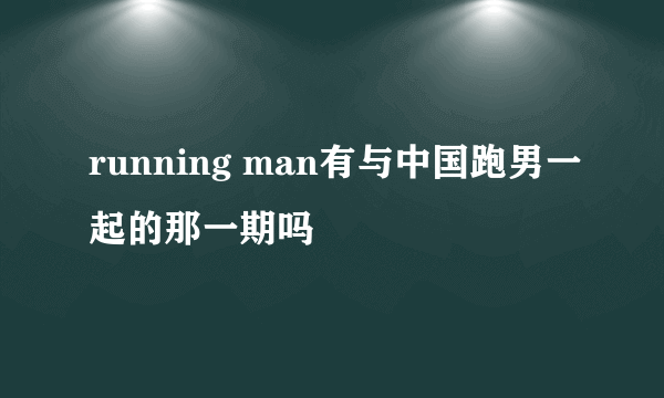 running man有与中国跑男一起的那一期吗