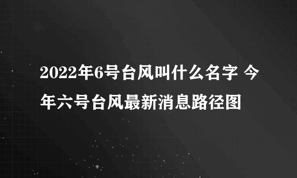 2022年6号台风叫什么名字 今年六号台风最新消息路径图