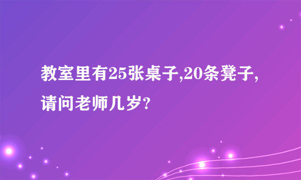 教室里有25张桌子,20条凳子,请问老师几岁?