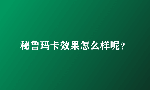 秘鲁玛卡效果怎么样呢？