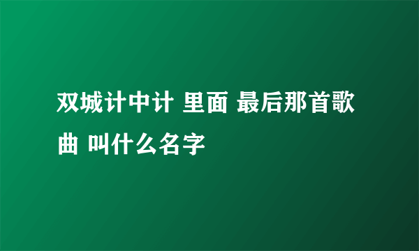 双城计中计 里面 最后那首歌曲 叫什么名字