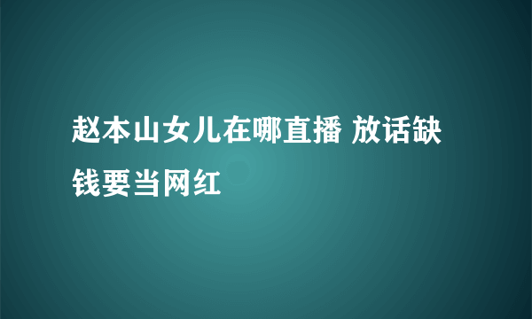 赵本山女儿在哪直播 放话缺钱要当网红