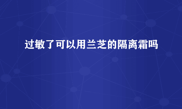 过敏了可以用兰芝的隔离霜吗