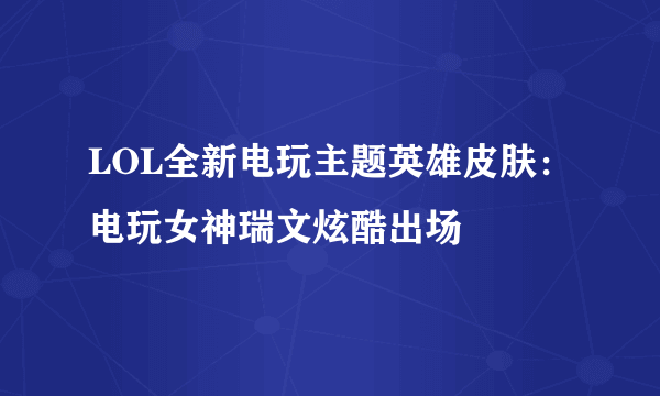 LOL全新电玩主题英雄皮肤：电玩女神瑞文炫酷出场