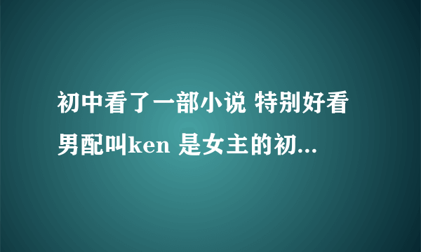 初中看了一部小说 特别好看男配叫ken 是女主的初恋吧 女主属于那种特别厉害的无论是武功还是脸