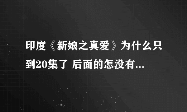 印度《新娘之真爱》为什么只到20集了 后面的怎没有了，应该是最后一部了，谁告诉我地址