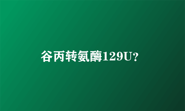 谷丙转氨酶129U？