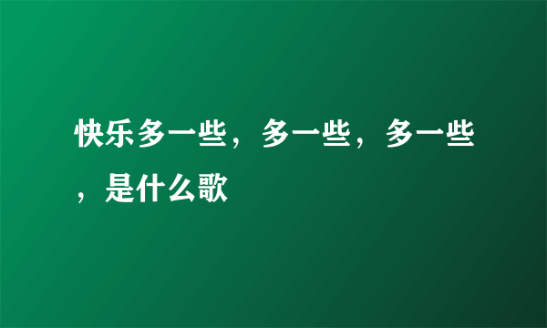 快乐多一些，多一些，多一些，是什么歌