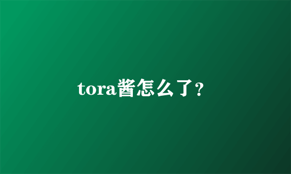 tora酱怎么了？