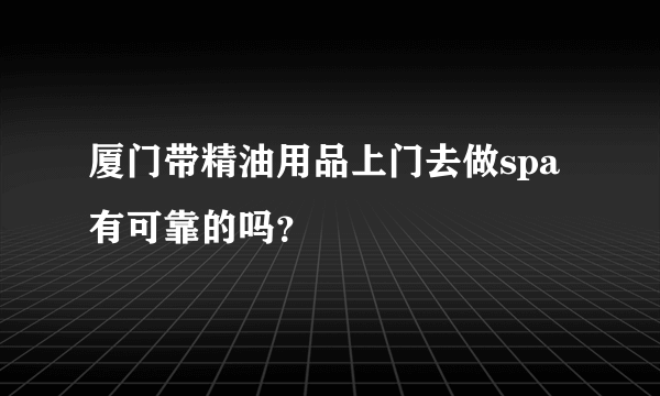 厦门带精油用品上门去做spa有可靠的吗？