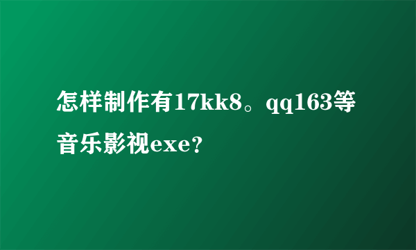 怎样制作有17kk8。qq163等音乐影视exe？